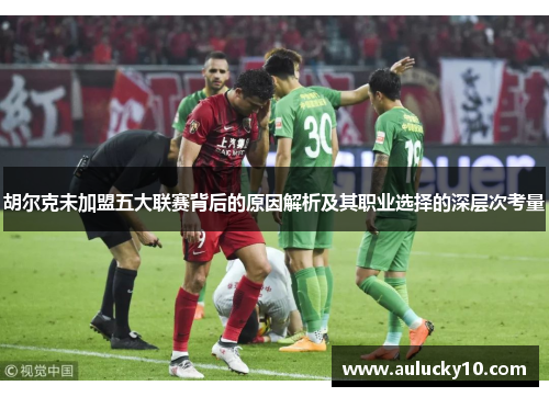 胡尔克未加盟五大联赛背后的原因解析及其职业选择的深层次考量